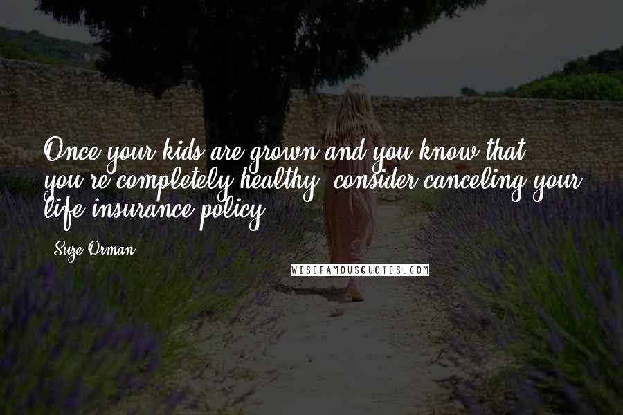 Suze Orman Quotes: Once your kids are grown and you know that you're completely healthy, consider canceling your life insurance policy.