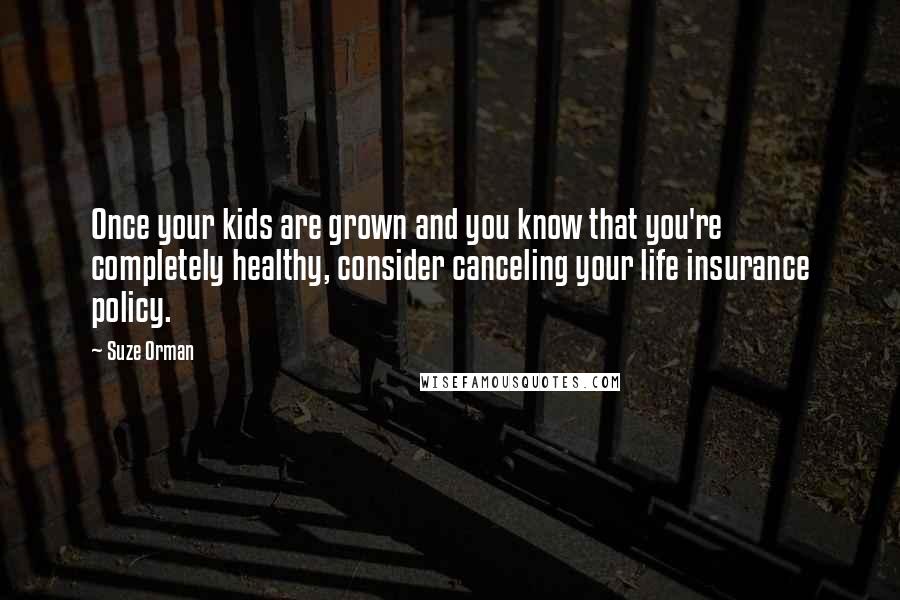 Suze Orman Quotes: Once your kids are grown and you know that you're completely healthy, consider canceling your life insurance policy.