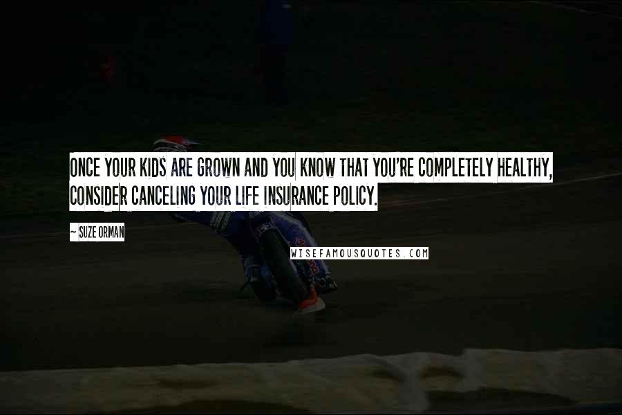 Suze Orman Quotes: Once your kids are grown and you know that you're completely healthy, consider canceling your life insurance policy.