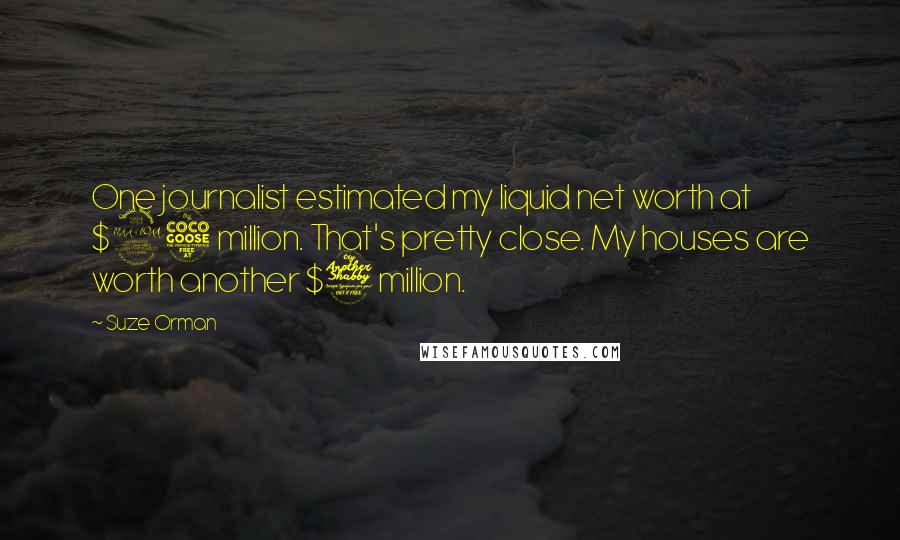 Suze Orman Quotes: One journalist estimated my liquid net worth at $25 million. That's pretty close. My houses are worth another $7 million.