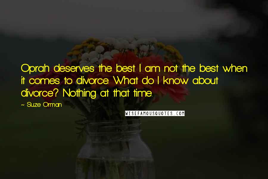 Suze Orman Quotes: Oprah deserves the best. I am not the best when it comes to divorce. What do I know about divorce? Nothing at that time.