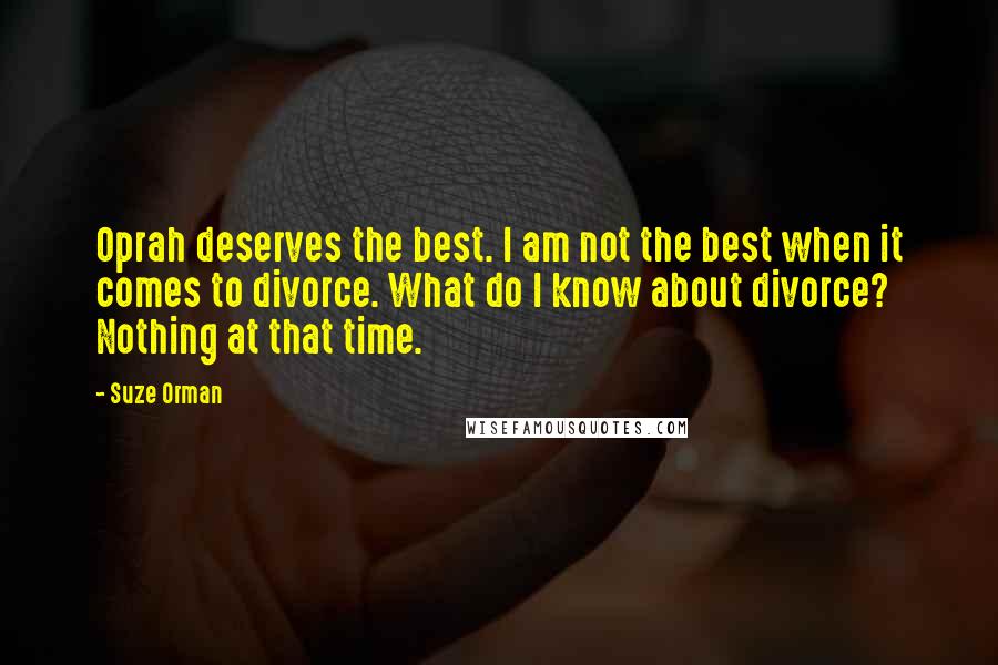 Suze Orman Quotes: Oprah deserves the best. I am not the best when it comes to divorce. What do I know about divorce? Nothing at that time.