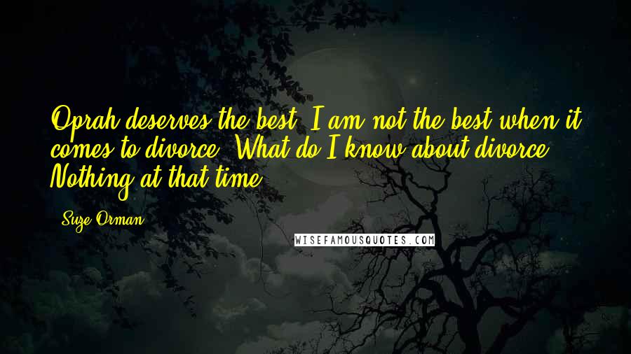 Suze Orman Quotes: Oprah deserves the best. I am not the best when it comes to divorce. What do I know about divorce? Nothing at that time.