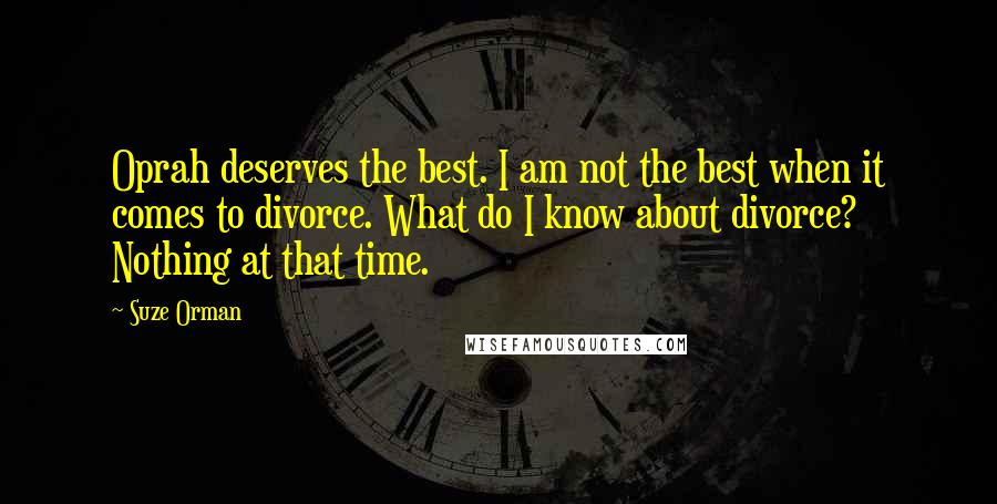Suze Orman Quotes: Oprah deserves the best. I am not the best when it comes to divorce. What do I know about divorce? Nothing at that time.