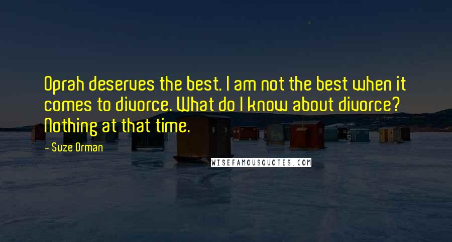 Suze Orman Quotes: Oprah deserves the best. I am not the best when it comes to divorce. What do I know about divorce? Nothing at that time.