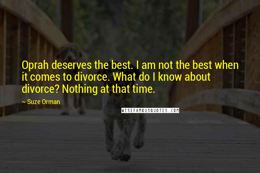 Suze Orman Quotes: Oprah deserves the best. I am not the best when it comes to divorce. What do I know about divorce? Nothing at that time.