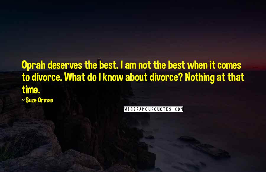 Suze Orman Quotes: Oprah deserves the best. I am not the best when it comes to divorce. What do I know about divorce? Nothing at that time.