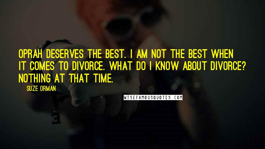 Suze Orman Quotes: Oprah deserves the best. I am not the best when it comes to divorce. What do I know about divorce? Nothing at that time.
