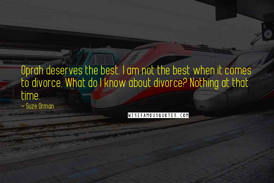 Suze Orman Quotes: Oprah deserves the best. I am not the best when it comes to divorce. What do I know about divorce? Nothing at that time.