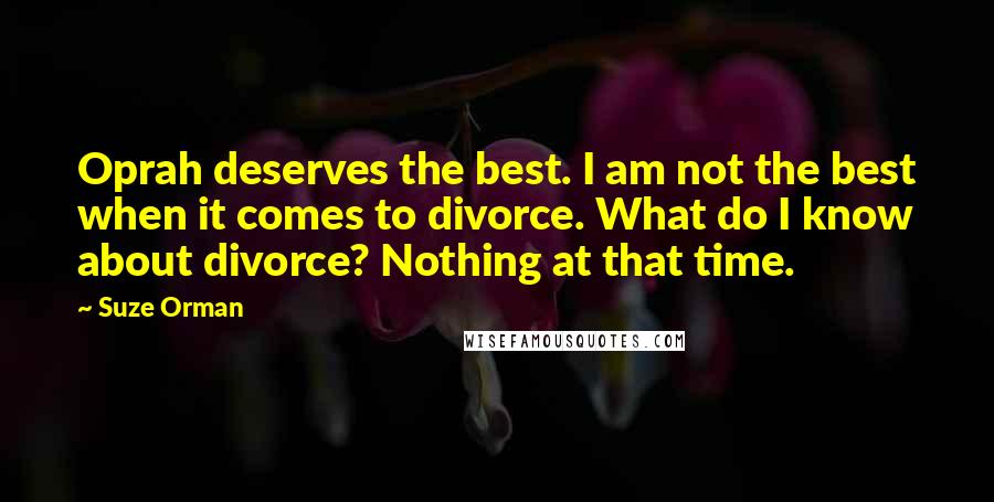 Suze Orman Quotes: Oprah deserves the best. I am not the best when it comes to divorce. What do I know about divorce? Nothing at that time.