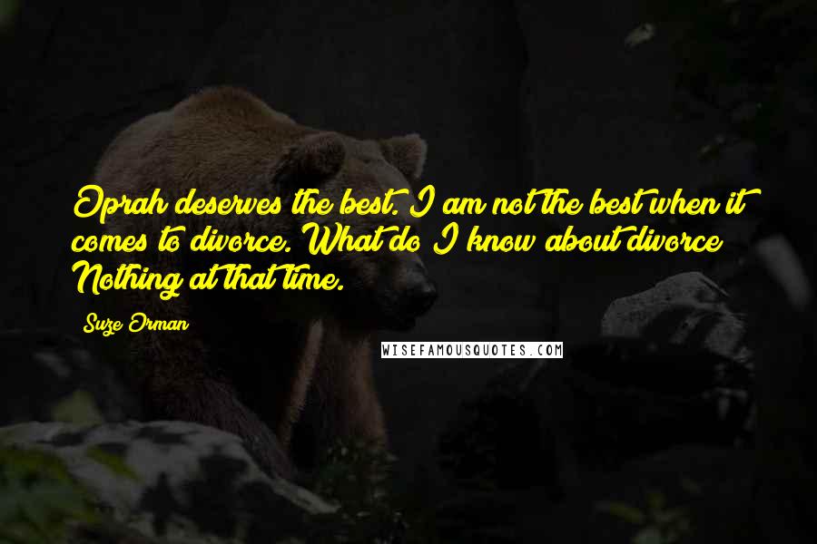 Suze Orman Quotes: Oprah deserves the best. I am not the best when it comes to divorce. What do I know about divorce? Nothing at that time.