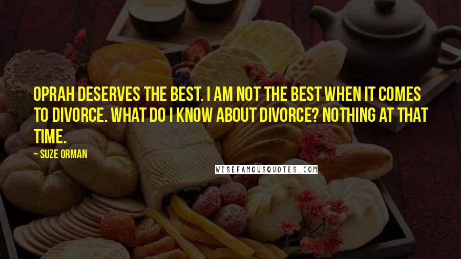 Suze Orman Quotes: Oprah deserves the best. I am not the best when it comes to divorce. What do I know about divorce? Nothing at that time.