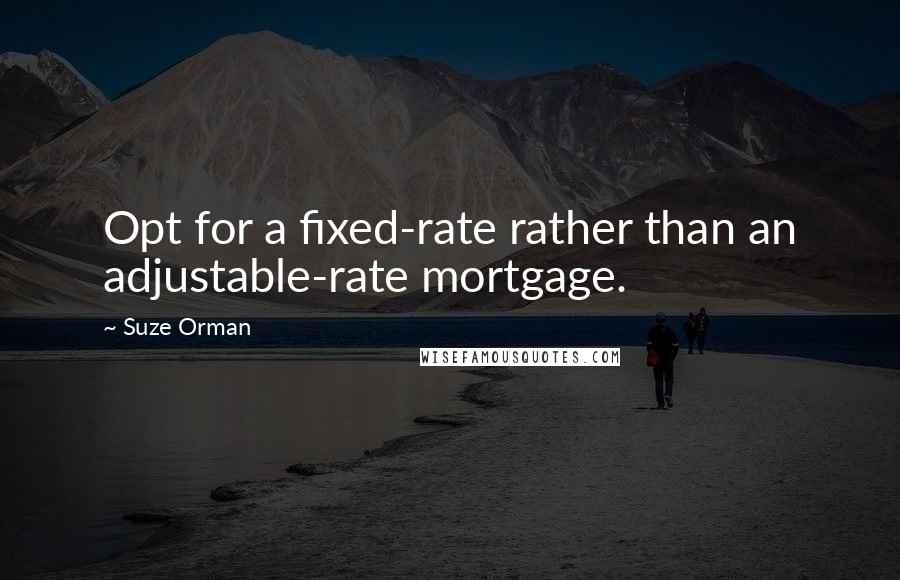 Suze Orman Quotes: Opt for a fixed-rate rather than an adjustable-rate mortgage.