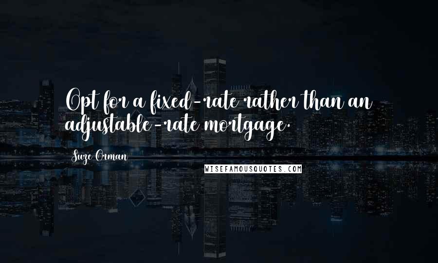 Suze Orman Quotes: Opt for a fixed-rate rather than an adjustable-rate mortgage.
