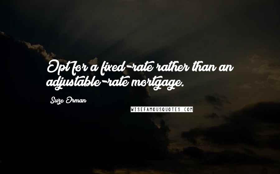 Suze Orman Quotes: Opt for a fixed-rate rather than an adjustable-rate mortgage.