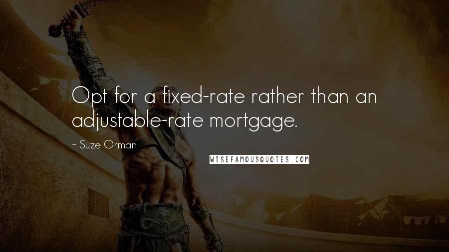 Suze Orman Quotes: Opt for a fixed-rate rather than an adjustable-rate mortgage.