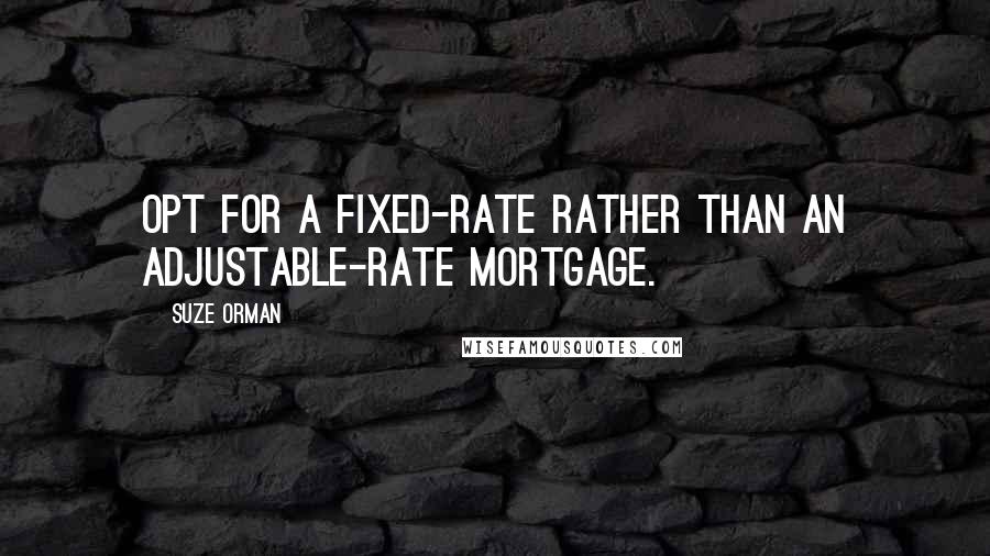 Suze Orman Quotes: Opt for a fixed-rate rather than an adjustable-rate mortgage.