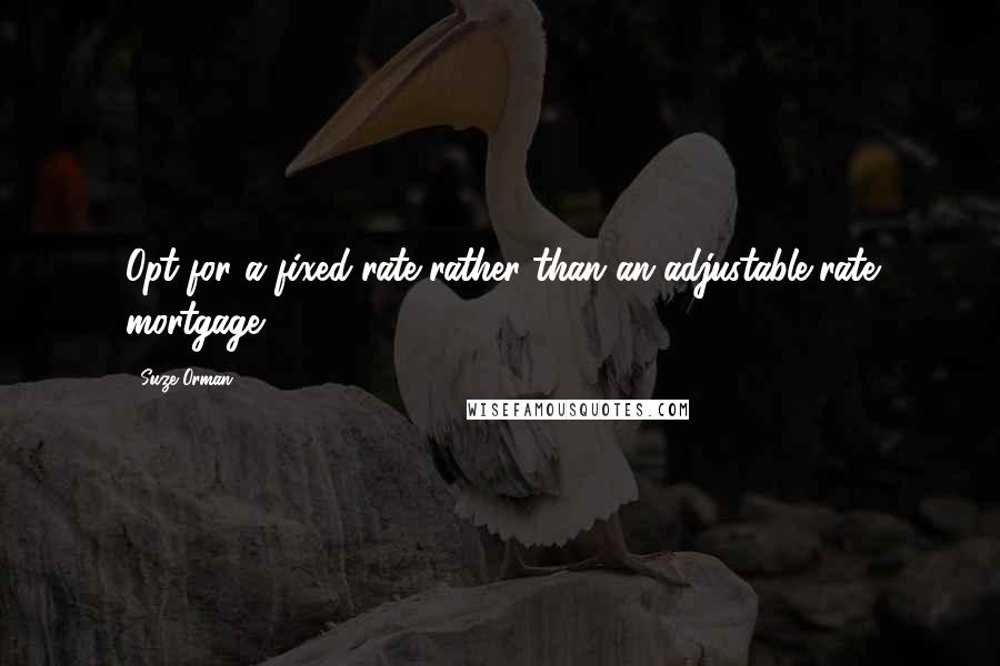 Suze Orman Quotes: Opt for a fixed-rate rather than an adjustable-rate mortgage.