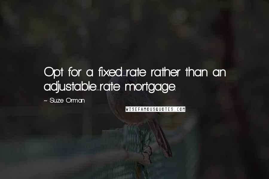 Suze Orman Quotes: Opt for a fixed-rate rather than an adjustable-rate mortgage.