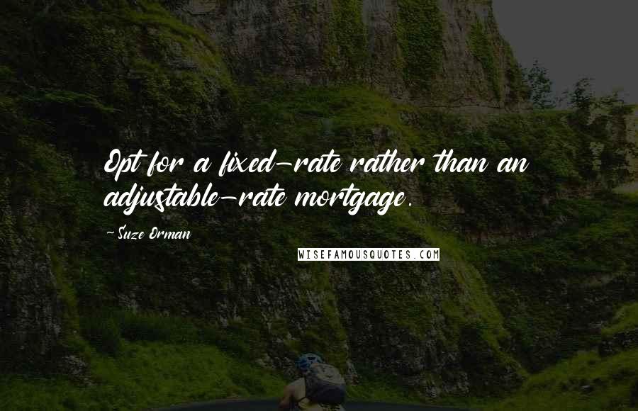 Suze Orman Quotes: Opt for a fixed-rate rather than an adjustable-rate mortgage.