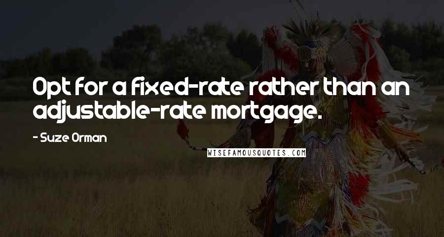 Suze Orman Quotes: Opt for a fixed-rate rather than an adjustable-rate mortgage.
