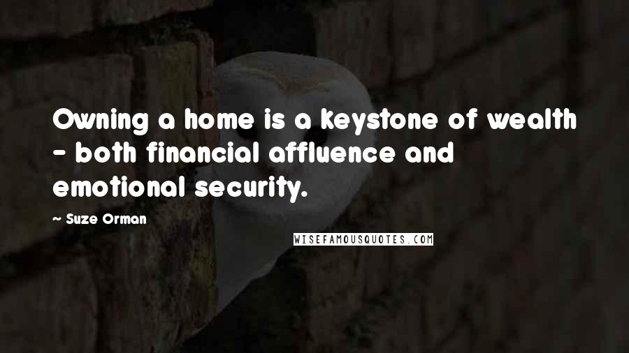 Suze Orman Quotes: Owning a home is a keystone of wealth - both financial affluence and emotional security.