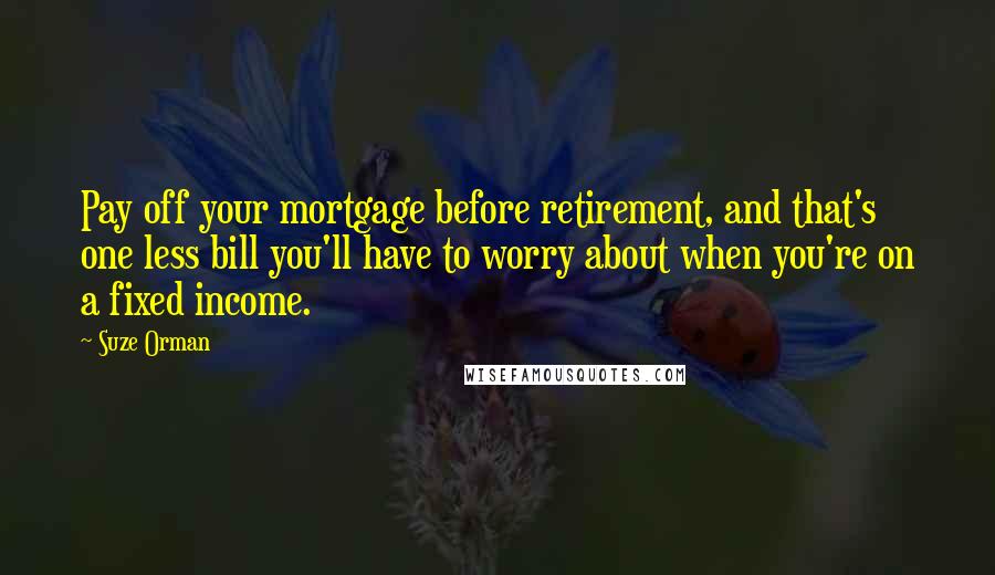 Suze Orman Quotes: Pay off your mortgage before retirement, and that's one less bill you'll have to worry about when you're on a fixed income.