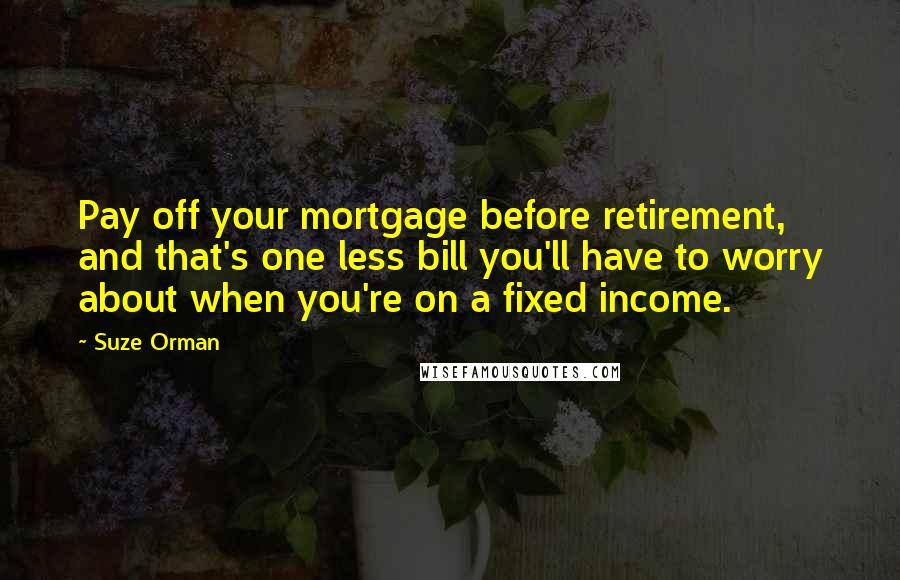 Suze Orman Quotes: Pay off your mortgage before retirement, and that's one less bill you'll have to worry about when you're on a fixed income.