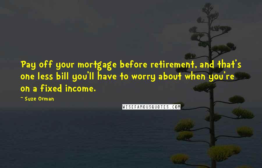 Suze Orman Quotes: Pay off your mortgage before retirement, and that's one less bill you'll have to worry about when you're on a fixed income.