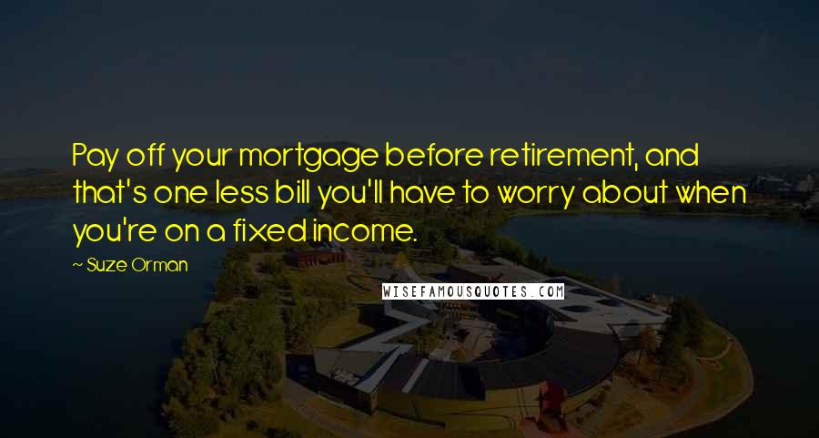 Suze Orman Quotes: Pay off your mortgage before retirement, and that's one less bill you'll have to worry about when you're on a fixed income.