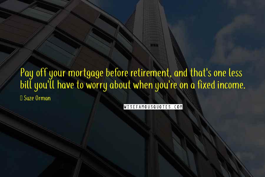 Suze Orman Quotes: Pay off your mortgage before retirement, and that's one less bill you'll have to worry about when you're on a fixed income.