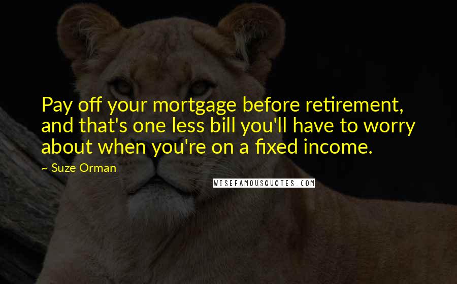 Suze Orman Quotes: Pay off your mortgage before retirement, and that's one less bill you'll have to worry about when you're on a fixed income.