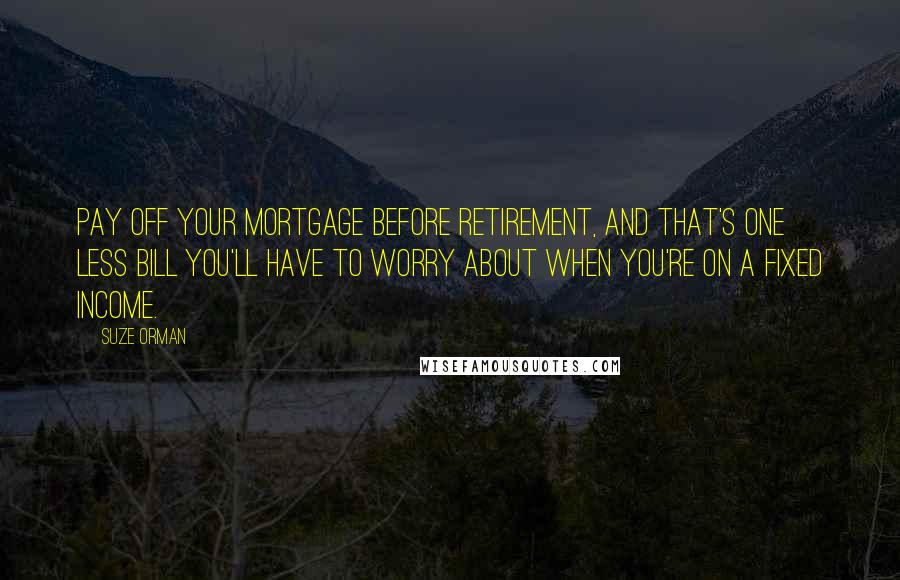 Suze Orman Quotes: Pay off your mortgage before retirement, and that's one less bill you'll have to worry about when you're on a fixed income.