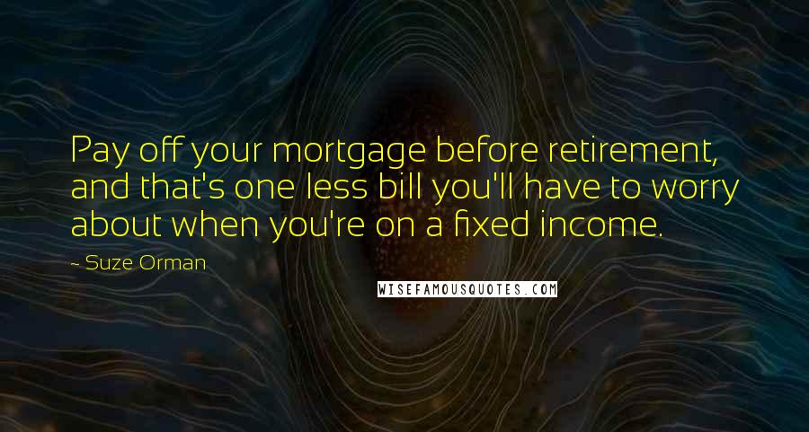 Suze Orman Quotes: Pay off your mortgage before retirement, and that's one less bill you'll have to worry about when you're on a fixed income.