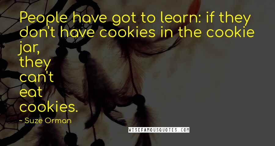 Suze Orman Quotes: People have got to learn: if they don't have cookies in the cookie jar, they can't eat cookies.