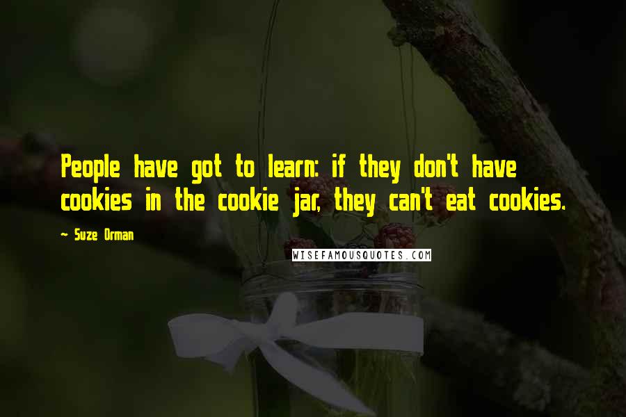 Suze Orman Quotes: People have got to learn: if they don't have cookies in the cookie jar, they can't eat cookies.