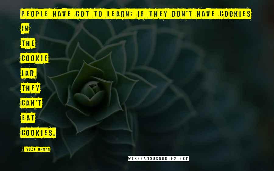 Suze Orman Quotes: People have got to learn: if they don't have cookies in the cookie jar, they can't eat cookies.