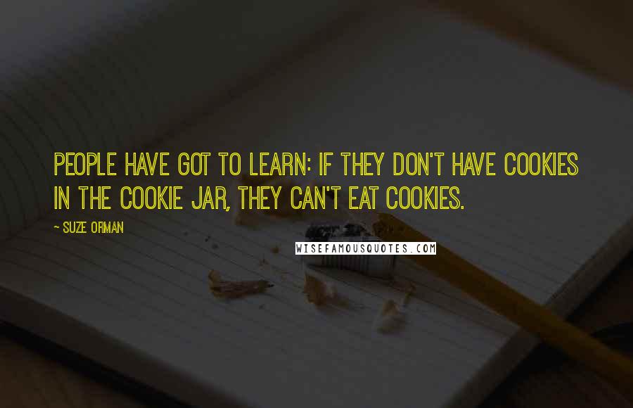 Suze Orman Quotes: People have got to learn: if they don't have cookies in the cookie jar, they can't eat cookies.