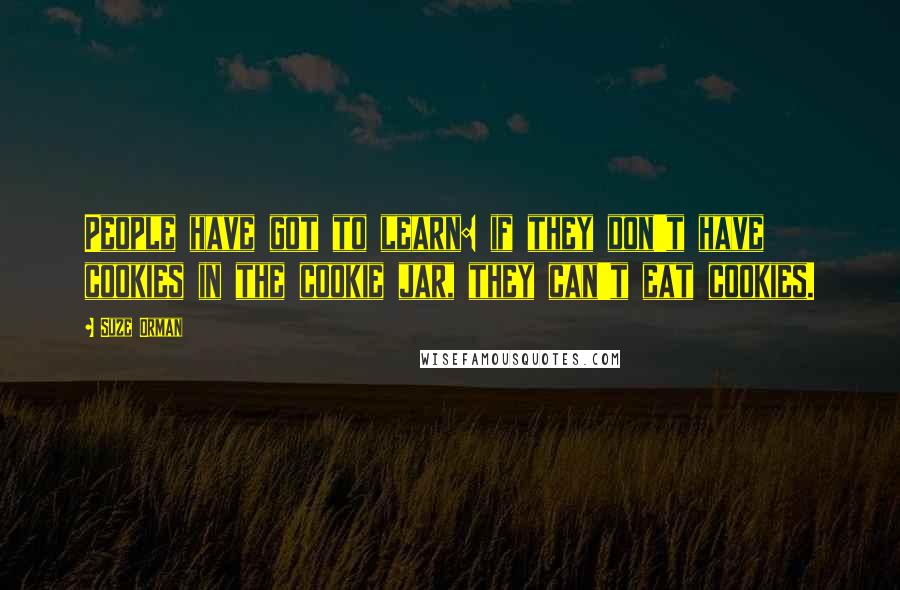 Suze Orman Quotes: People have got to learn: if they don't have cookies in the cookie jar, they can't eat cookies.