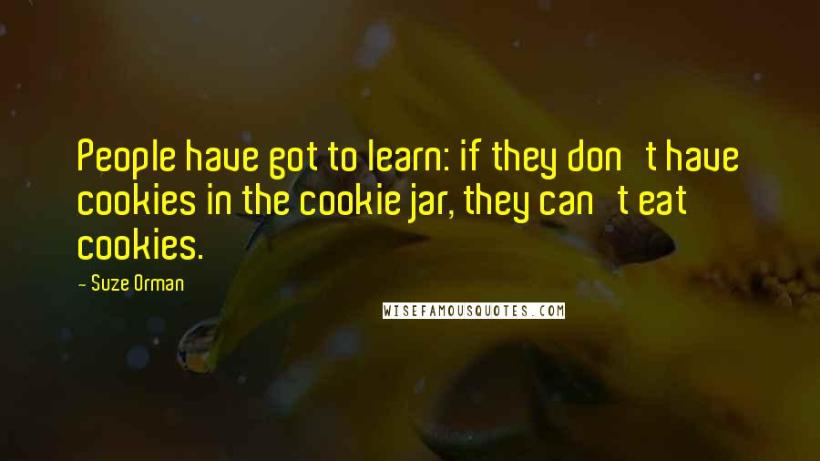 Suze Orman Quotes: People have got to learn: if they don't have cookies in the cookie jar, they can't eat cookies.