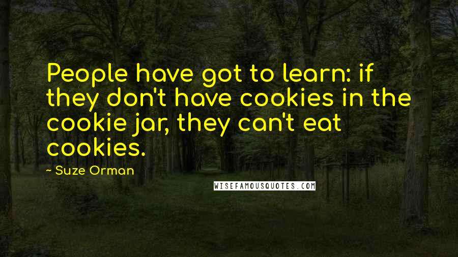 Suze Orman Quotes: People have got to learn: if they don't have cookies in the cookie jar, they can't eat cookies.