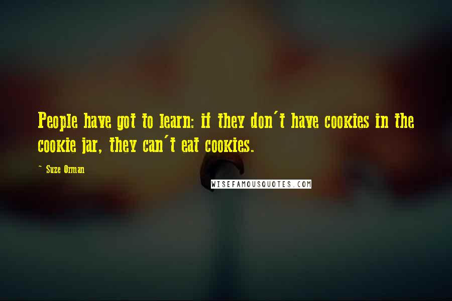 Suze Orman Quotes: People have got to learn: if they don't have cookies in the cookie jar, they can't eat cookies.