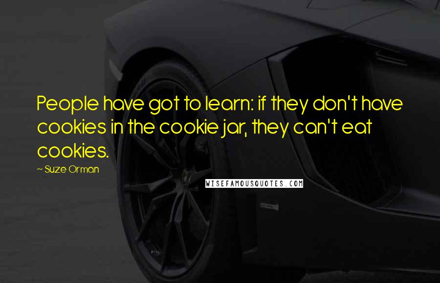 Suze Orman Quotes: People have got to learn: if they don't have cookies in the cookie jar, they can't eat cookies.