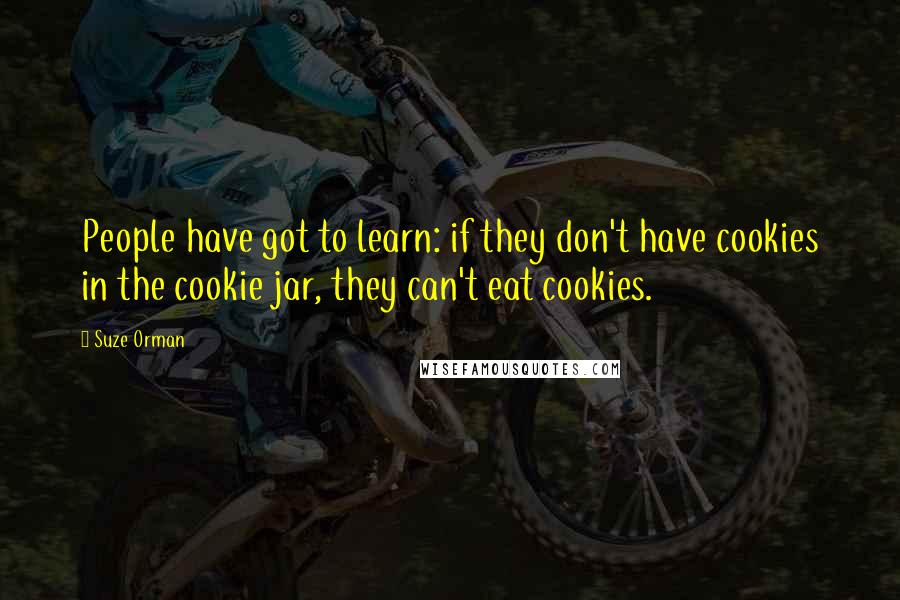 Suze Orman Quotes: People have got to learn: if they don't have cookies in the cookie jar, they can't eat cookies.