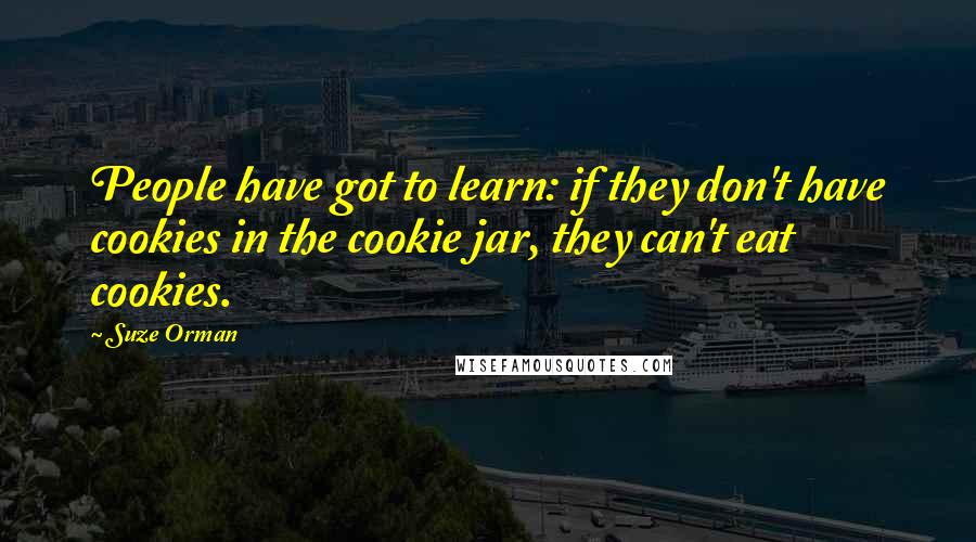 Suze Orman Quotes: People have got to learn: if they don't have cookies in the cookie jar, they can't eat cookies.