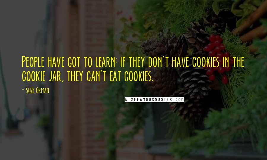 Suze Orman Quotes: People have got to learn: if they don't have cookies in the cookie jar, they can't eat cookies.