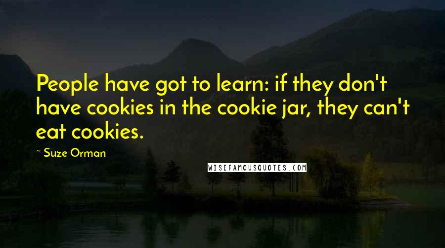 Suze Orman Quotes: People have got to learn: if they don't have cookies in the cookie jar, they can't eat cookies.