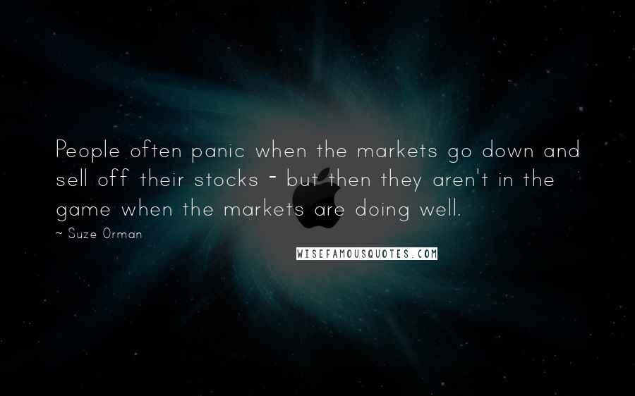 Suze Orman Quotes: People often panic when the markets go down and sell off their stocks - but then they aren't in the game when the markets are doing well.