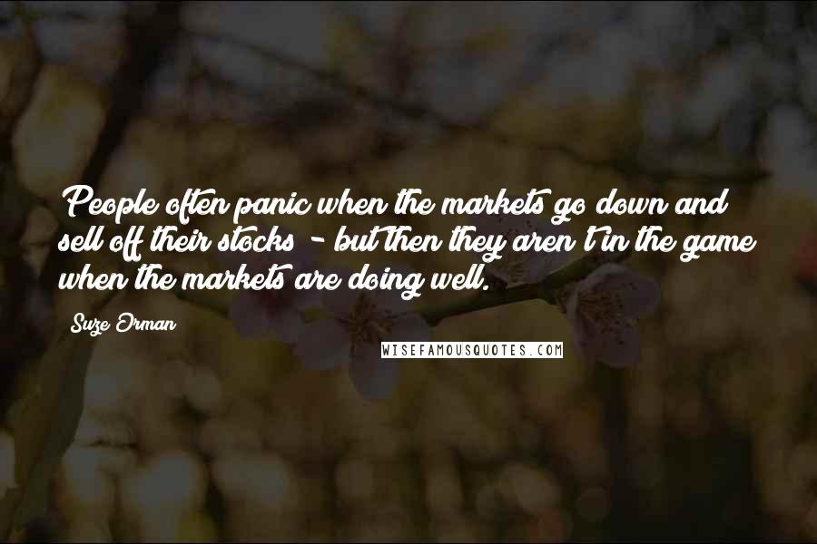 Suze Orman Quotes: People often panic when the markets go down and sell off their stocks - but then they aren't in the game when the markets are doing well.