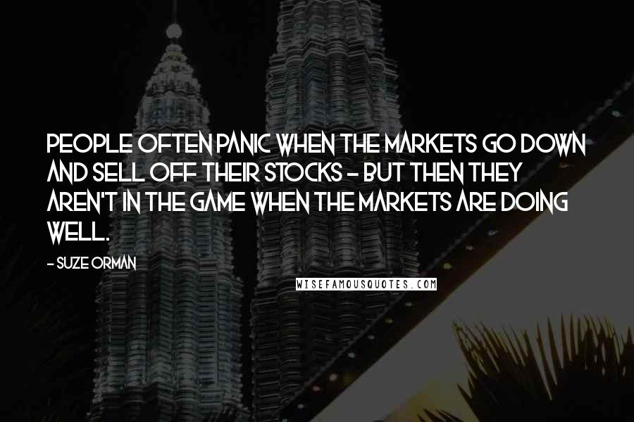 Suze Orman Quotes: People often panic when the markets go down and sell off their stocks - but then they aren't in the game when the markets are doing well.